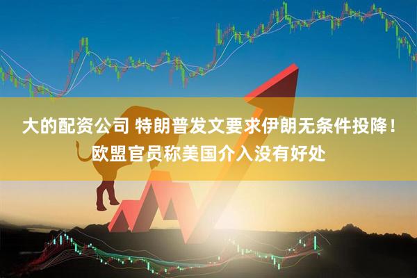 大的配资公司 特朗普发文要求伊朗无条件投降！欧盟官员称美国介入没有好处