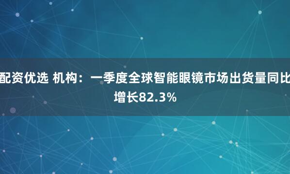 配资优选 机构：一季度全球智能眼镜市场出货量同比增长82.3%