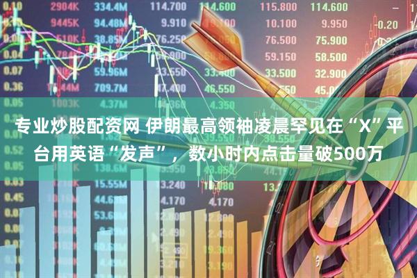 专业炒股配资网 伊朗最高领袖凌晨罕见在“X”平台用英语“发声”，数小时内点击量破500万
