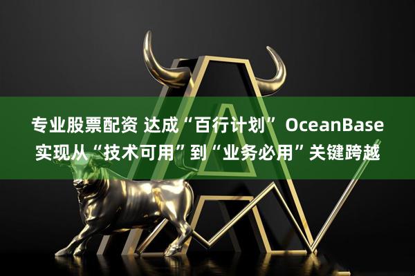 专业股票配资 达成“百行计划” OceanBase实现从“技术可用”到“业务必用”关键跨越