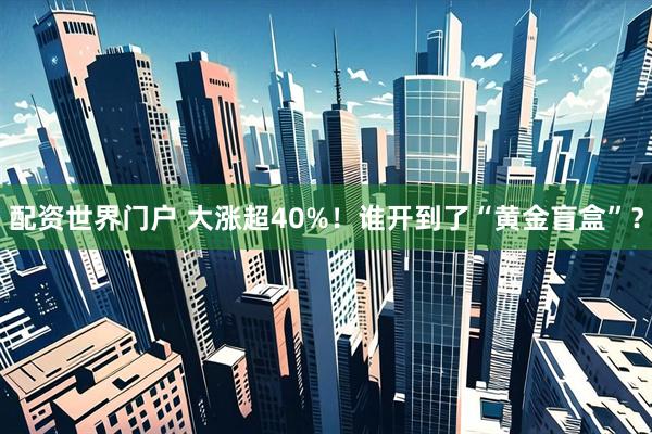 配资世界门户 大涨超40%！谁开到了“黄金盲盒”？