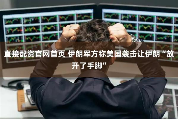 直接配资官网首页 伊朗军方称美国袭击让伊朗“放开了手脚”