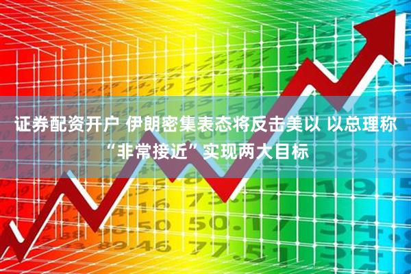 证券配资开户 伊朗密集表态将反击美以 以总理称“非常接近”实现两大目标