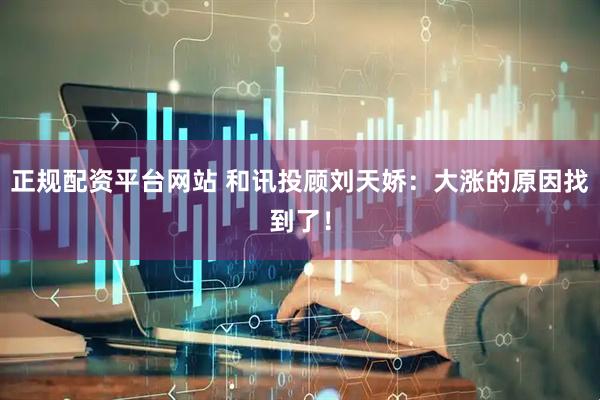 正规配资平台网站 和讯投顾刘天娇：大涨的原因找到了！