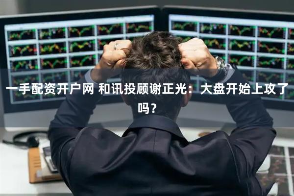 一手配资开户网 和讯投顾谢正光：大盘开始上攻了吗？