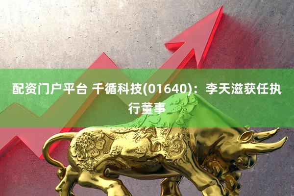 配资门户平台 千循科技(01640)：李天滋获任执行董事