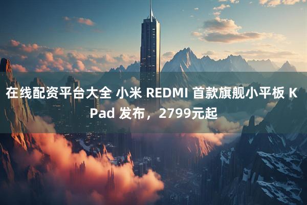 在线配资平台大全 小米 REDMI 首款旗舰小平板 K Pad 发布，2799元起