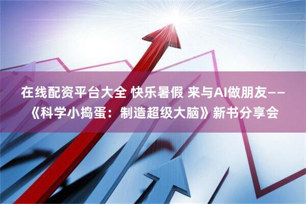 在线配资平台大全 快乐暑假 来与AI做朋友——《科学小捣蛋：制造超级大脑》新书分享会