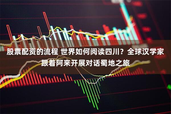 股票配资的流程 世界如何阅读四川？全球汉学家跟着阿来开展对话蜀地之旅