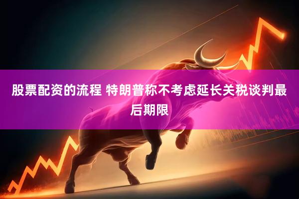 股票配资的流程 特朗普称不考虑延长关税谈判最后期限