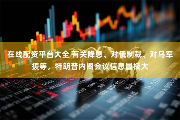 在线配资平台大全 有关降息、对俄制裁、对乌军援等，特朗普内阁会议信息量极大