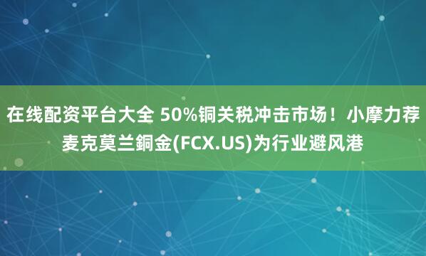 在线配资平台大全 50%铜关税冲击市场！小摩力荐麦克莫兰銅金(FCX.US)为行业避风港
