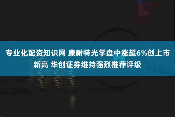 专业化配资知识网 康耐特光学盘中涨超6%创上市新高 华创证券维持强烈推荐评级