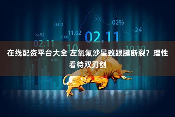 在线配资平台大全 左氧氟沙星致跟腱断裂？理性看待双刃剑