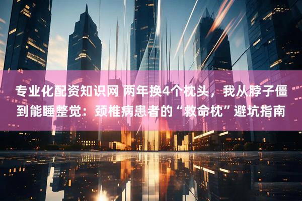 专业化配资知识网 两年换4个枕头，我从脖子僵到能睡整觉：颈椎病患者的“救命枕”避坑指南