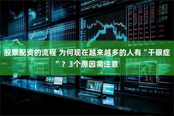 股票配资的流程 为何现在越来越多的人有“干眼症”？3个原因需注意