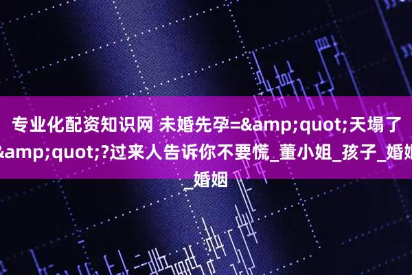 专业化配资知识网 未婚先孕=&quot;天塌了&quot;?过来人告诉你不要慌_董小姐_孩子_婚姻