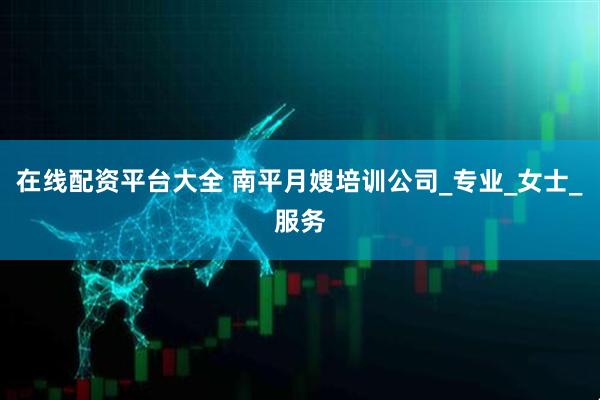 在线配资平台大全 南平月嫂培训公司_专业_女士_服务