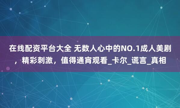 在线配资平台大全 无数人心中的NO.1成人美剧，精彩刺激，值得通宵观看_卡尔_谎言_真相