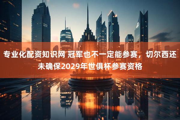 专业化配资知识网 冠军也不一定能参赛，切尔西还未确保2029年世俱杯参赛资格