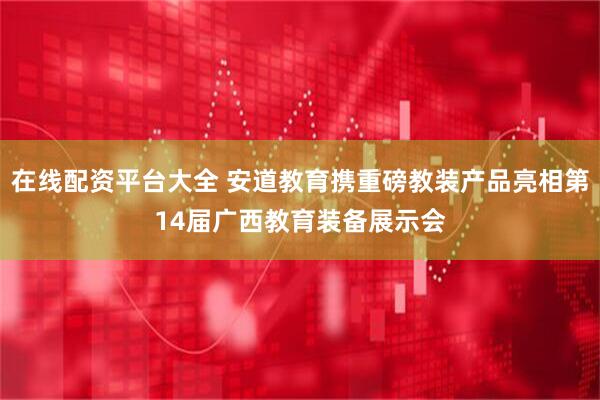 在线配资平台大全 安道教育携重磅教装产品亮相第14届广西教育装备展示会