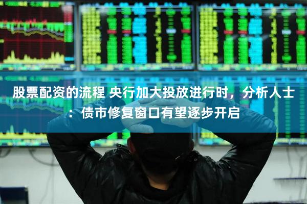 股票配资的流程 央行加大投放进行时，分析人士：债市修复窗口有望逐步开启