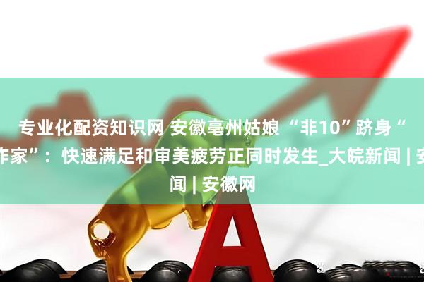 专业化配资知识网 安徽亳州姑娘 “非10”跻身“大神作家”：快速满足和审美疲劳正同时发生_大皖新闻 | 安徽网