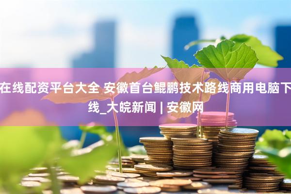 在线配资平台大全 安徽首台鲲鹏技术路线商用电脑下线_大皖新闻 | 安徽网
