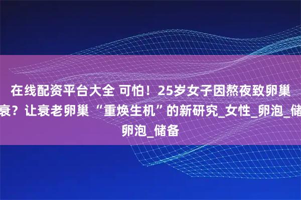 在线配资平台大全 可怕！25岁女子因熬夜致卵巢早衰？让衰老卵巢 “重焕生机”的新研究_女性_卵泡_储备