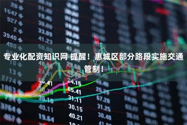 专业化配资知识网 提醒！惠城区部分路段实施交通管制！