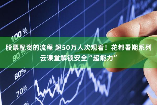 股票配资的流程 超50万人次观看！花都暑期系列云课堂解锁安全“超能力”
