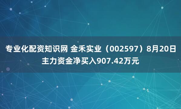 专业化配资知识网 金禾实业（002597）8月20日主力资金净买入907.42万元