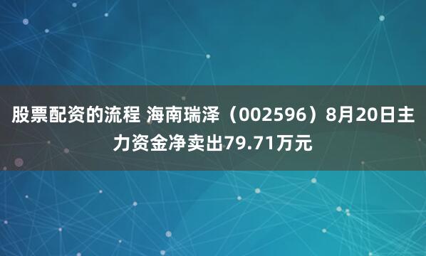 股票配资的流程 海南瑞泽（002596）8月20日主力资金净卖出79.71万元