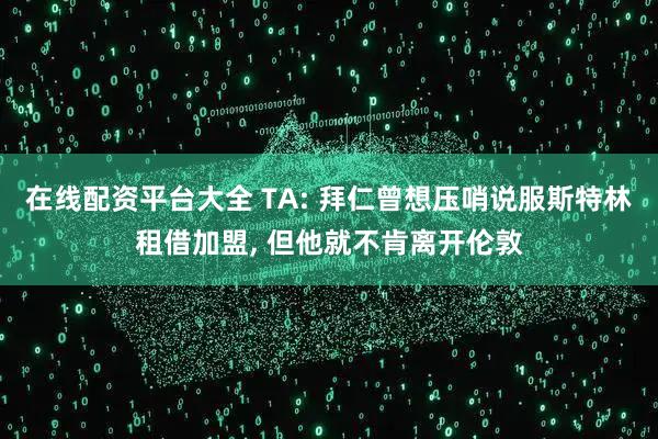 在线配资平台大全 TA: 拜仁曾想压哨说服斯特林租借加盟, 但他就不肯离开伦敦