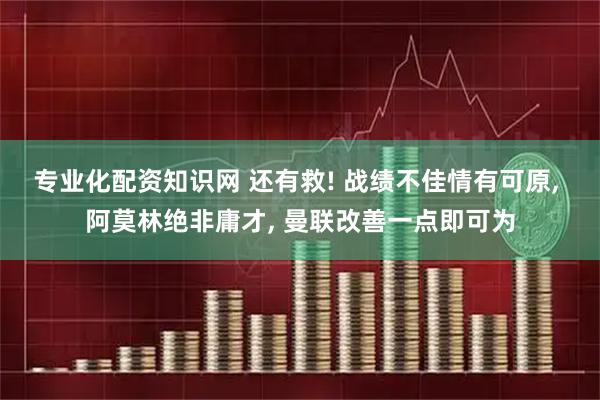 专业化配资知识网 还有救! 战绩不佳情有可原, 阿莫林绝非庸才, 曼联改善一点即可为