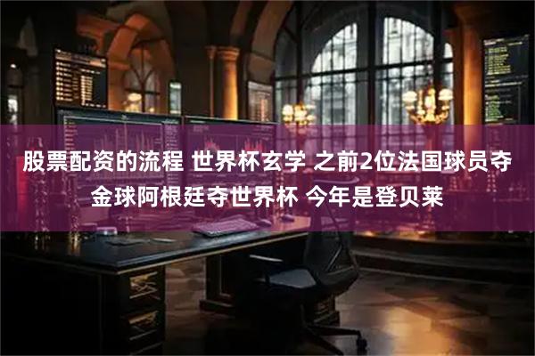 股票配资的流程 世界杯玄学 之前2位法国球员夺金球阿根廷夺世界杯 今年是登贝莱