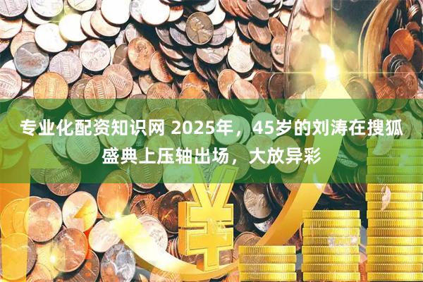 专业化配资知识网 2025年，45岁的刘涛在搜狐盛典上压轴出场，大放异彩