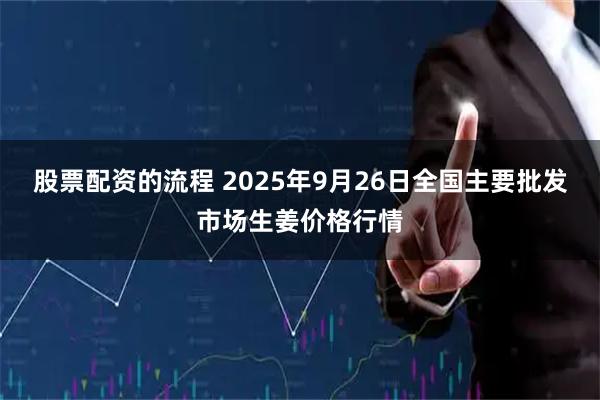 股票配资的流程 2025年9月26日全国主要批发市场生姜价格行情