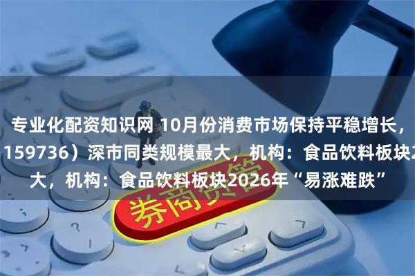 专业化配资知识网 10月份消费市场保持平稳增长，食品饮料ETF天弘（159736）深市同类规模最大，机构：食品饮料板块2026年“易涨难跌”