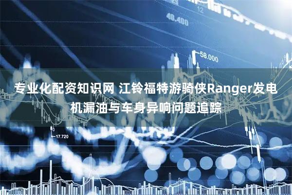 专业化配资知识网 江铃福特游骑侠Ranger发电机漏油与车身异响问题追踪
