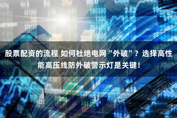 股票配资的流程 如何杜绝电网“外破”？选择高性能高压线防外破警示灯是关键！