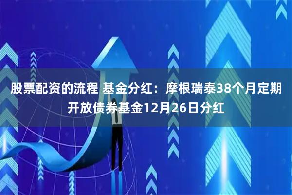 股票配资的流程 基金分红：摩根瑞泰38个月定期开放债券基金12月26日分红