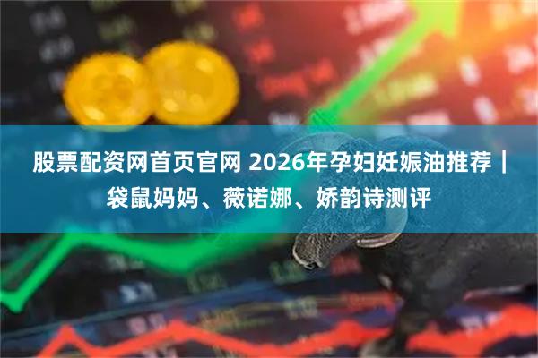 股票配资网首页官网 2026年孕妇妊娠油推荐｜袋鼠妈妈、薇诺娜、娇韵诗测评