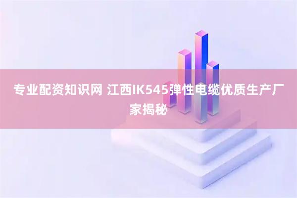 专业配资知识网 江西IK545弹性电缆优质生产厂家揭秘