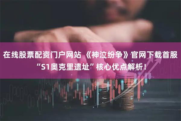 在线股票配资门户网站 《神泣纷争》官网下载首服“S1奥克里遗址”核心优点解析！