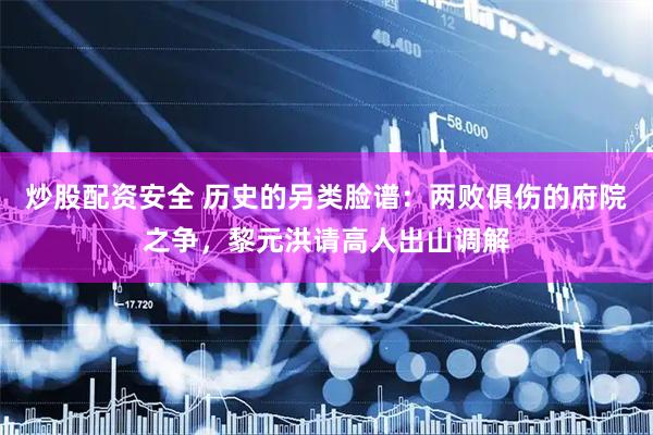 炒股配资安全 历史的另类脸谱：两败俱伤的府院之争，黎元洪请高人出山调解