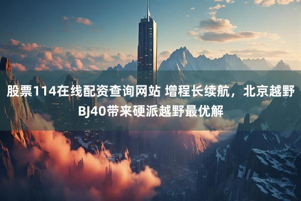 股票114在线配资查询网站 增程长续航，北京越野BJ40带来硬派越野最优解