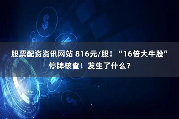 股票配资资讯网站 816元/股！“16倍大牛股”停牌核查！发生了什么？