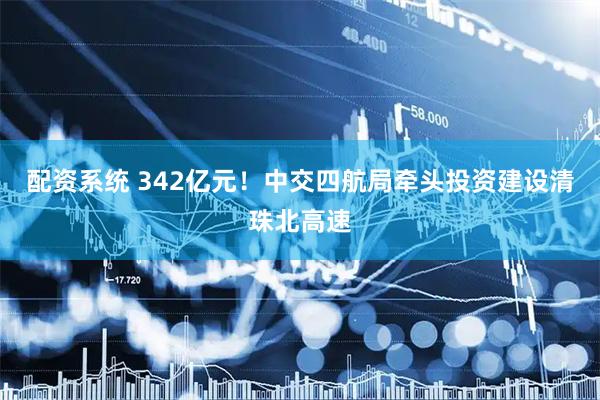 配资系统 342亿元！中交四航局牵头投资建设清珠北高速