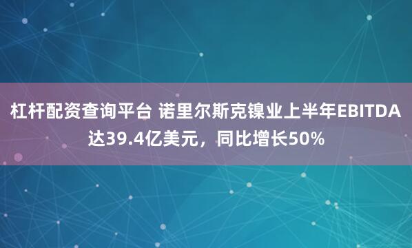 杠杆配资查询平台 诺里尔斯克镍业上半年EBITDA达39.4亿美元，同比增长50%